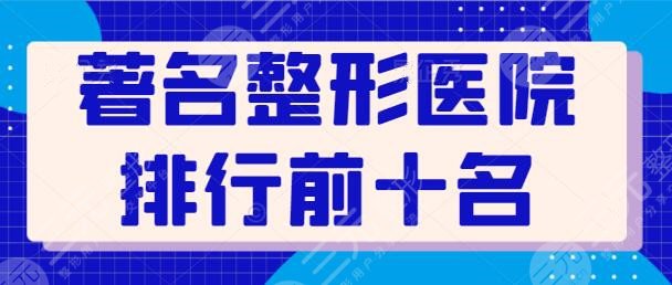 著名整形医院排行前十名有哪些？10家实力机构独占鳌头！优势一一点评一下~