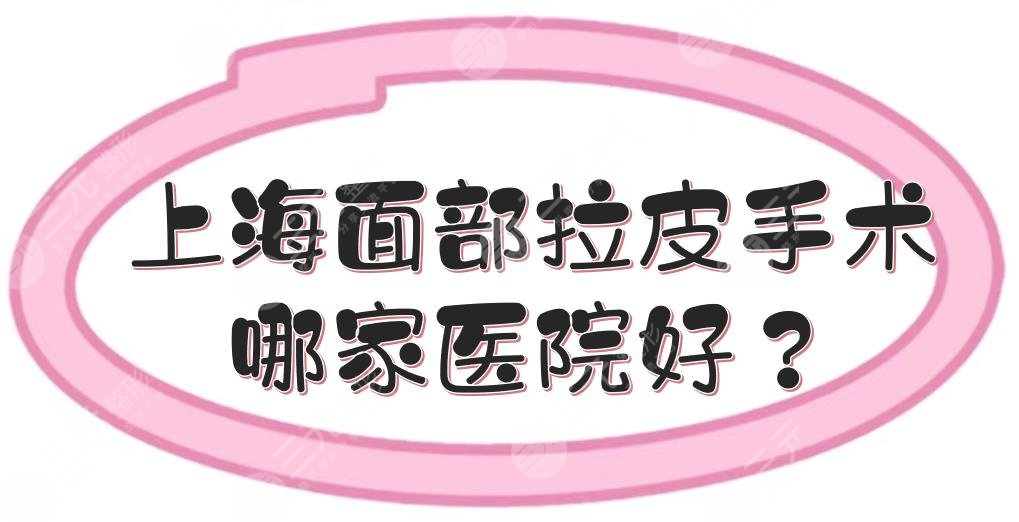 上海面部拉皮手术哪家医院好？5家口碑整形医美点评！都坐诊专业医生~