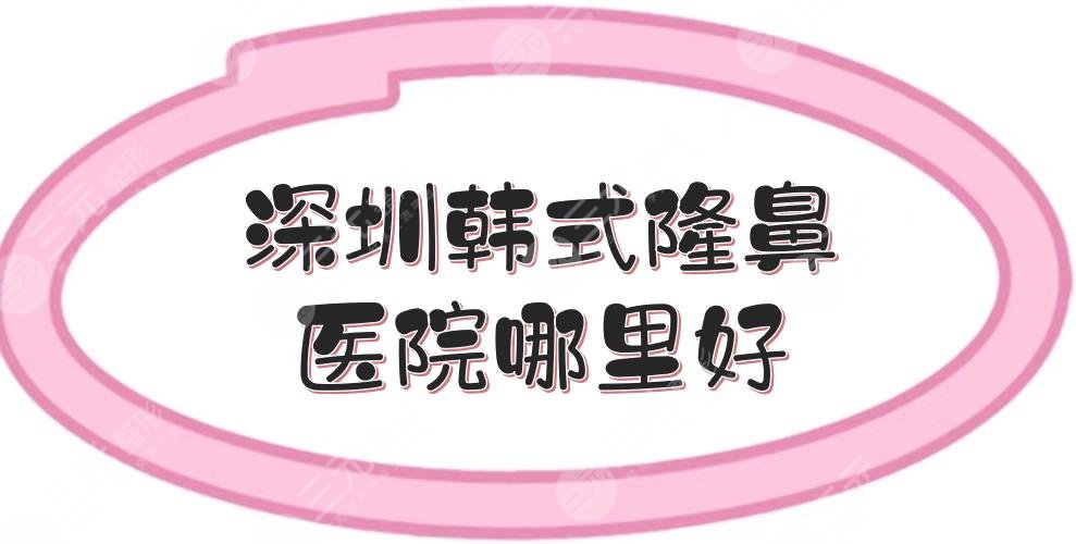 深圳韩式隆鼻医院哪里好？整形医院排名排行新发布！富华、曹孟君等上榜~