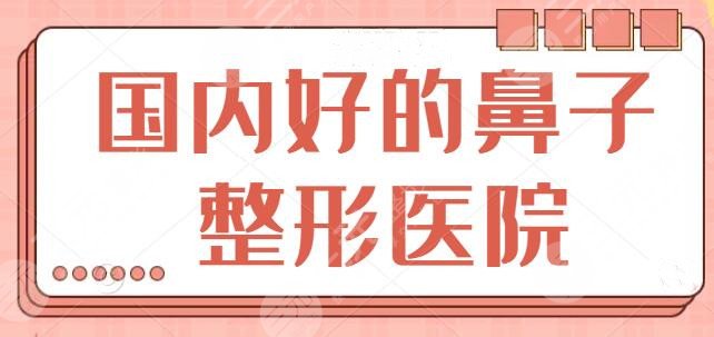 好的鼻子整形医院在哪里？网友认为国内隆鼻好机构TOP5，从里面选很放心~