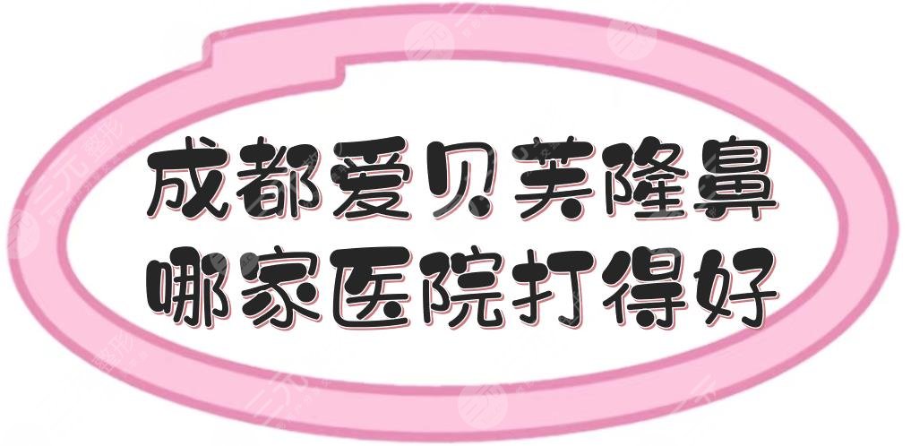 成都爱贝芙隆鼻哪家医院打得好？5家正规整形医院盘点！附价格表参考~