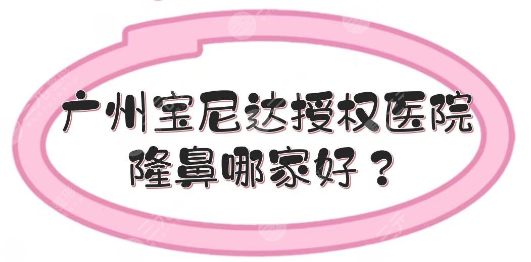 广州宝尼达授权医院|隆鼻哪家好？5家高人气私立医美实力测评！附价格表~