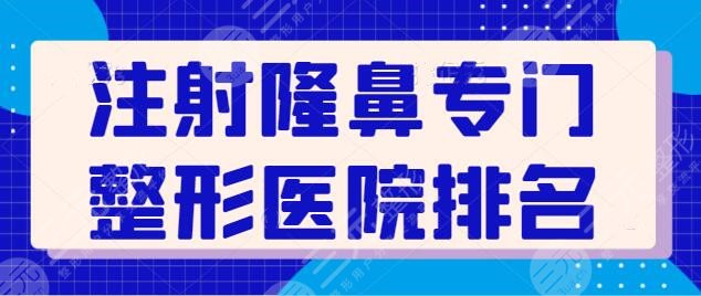 注射隆鼻专门整形医院国内排名，前三、五强机构技术稳定，好评多多又便宜~