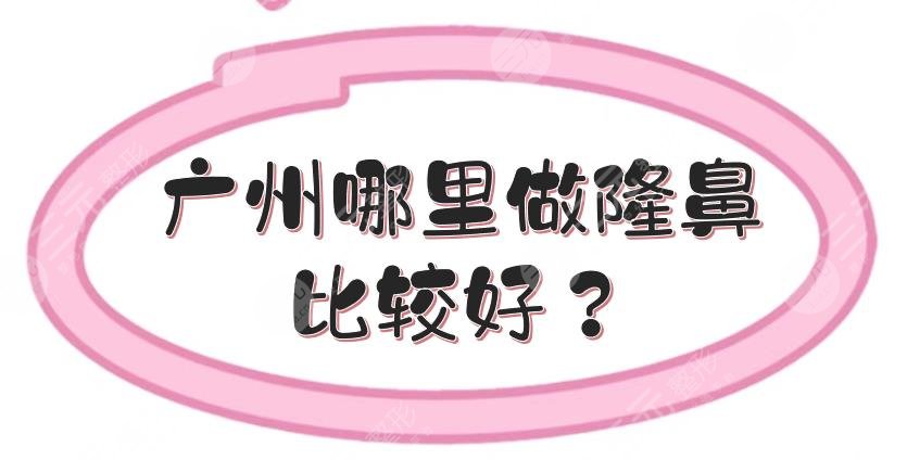 广州哪里做隆鼻比较好？鼻部整形医院排名前三的合集+价格收费标准一览！