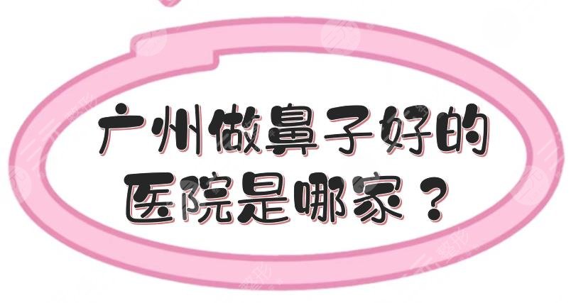 广州做鼻子好的医院是哪家？鼻部整形医院汇总:曙光、海峡排前三！技术PK~