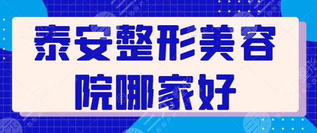 泰安整形美容院哪家好呢？前三+五强都是精挑细选来的，已经帮你排雷了~