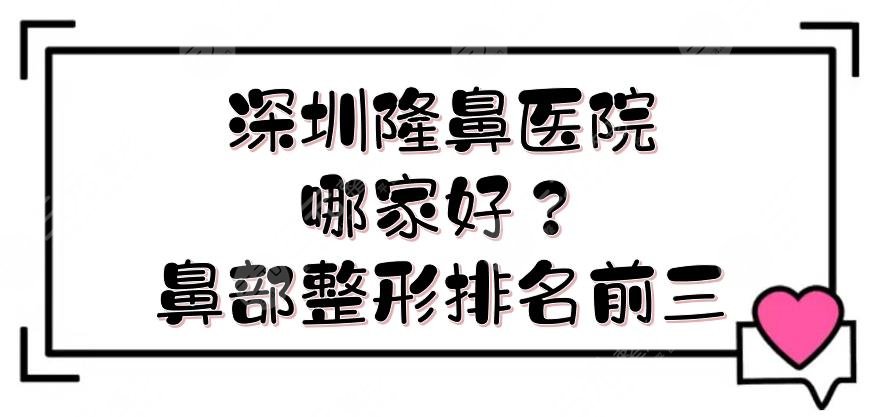 深圳隆鼻医院哪家好？鼻部整形医院排名前三测评+费用一览，美莱、非凡等介绍！