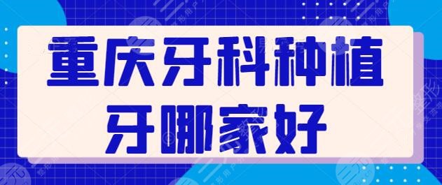 重庆牙科种植牙哪家好？这五家医院收费合理技术优，本地人心中的必选之地~