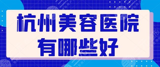 杭州美容医院有哪些好？排名前三名册一一点评，每家都值得你细细考察一番~