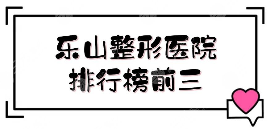 乐山整形医院排行榜前三|哪家好？达芬奇医疗、人民医院等，公立vs私立！