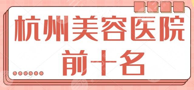 杭州美容医院排名前十名有哪些？严格评选各家资质，连天美、格莱美首度登榜~