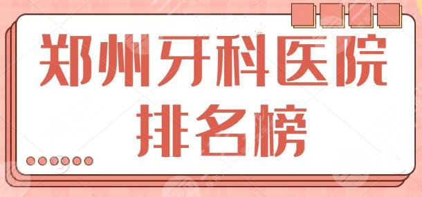 郑州牙科医院排名榜前三名出炉！文中几家都是精挑细选出来的，本地人也常去！
