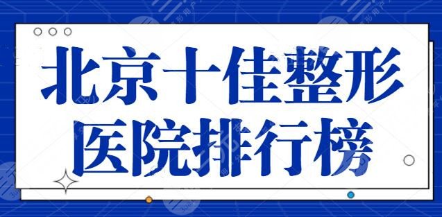北京十佳整形医院排行榜：技术可靠又安全的机构真心不错~让你安心变美！