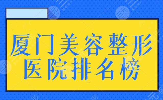 厦门美容整形医院排名榜，公开本地公认的5家好机构！各家创新技术展示~