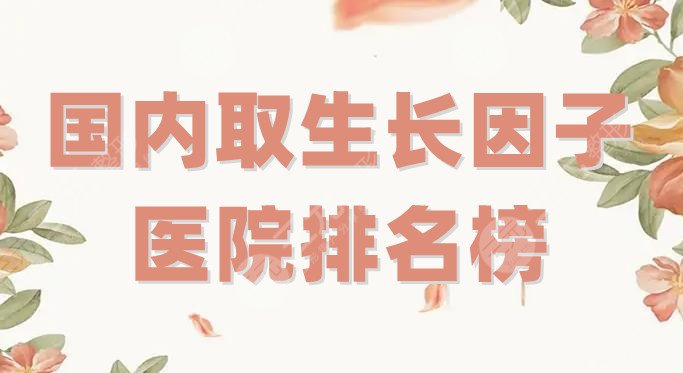 国内取生长因子医院排名榜前十