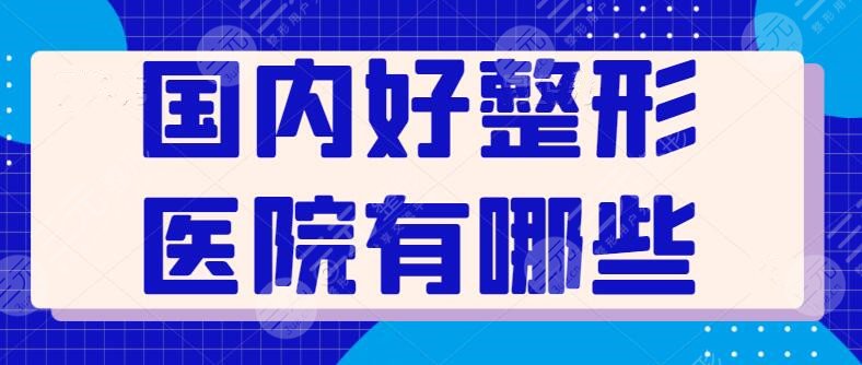 国内好整形医院有哪些|排名榜：5家医院各具优势，总有一家的风格适合你！