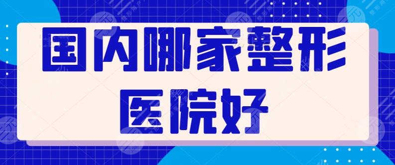 国内哪家整形医院好？想知道问题的答案，看完本篇干货攻略就行了~