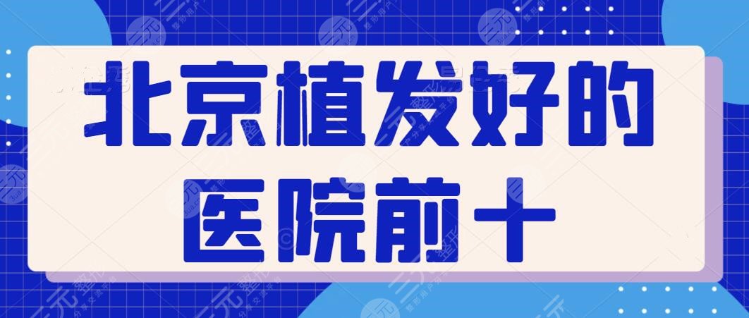 北京植发好的医院前十排名：这几家有资质的机构技术不错，价格收费也实惠~