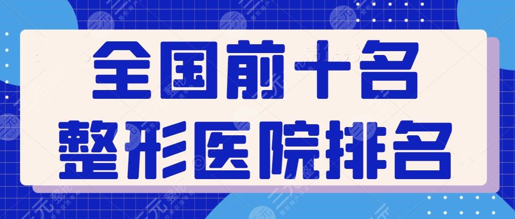 全国前十名的整形医院排名有哪些？老机构名次更迭，带你远离容貌焦虑~