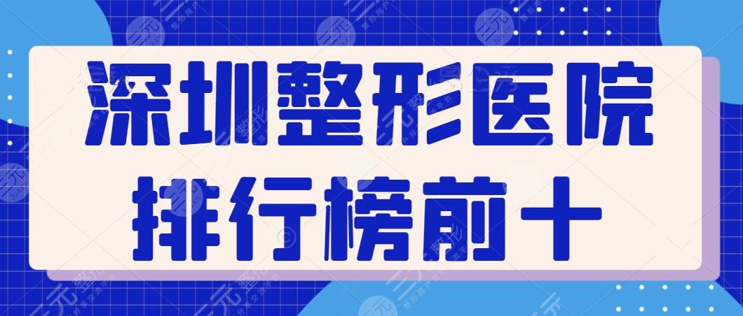 深圳整形医院排行榜前十名有哪些？十佳机构名气大、技术强！深受本地人推广~