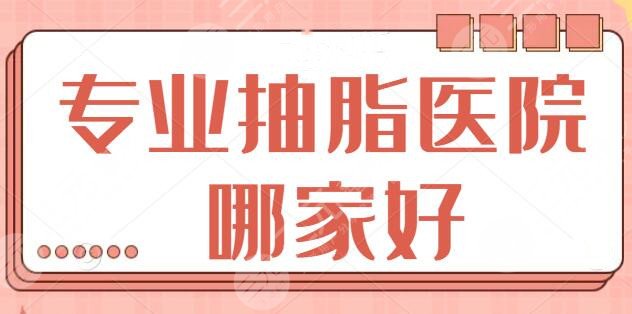 专业抽脂医院哪家好？遍访全国属这五家技术过关！价格实惠有技术保障~