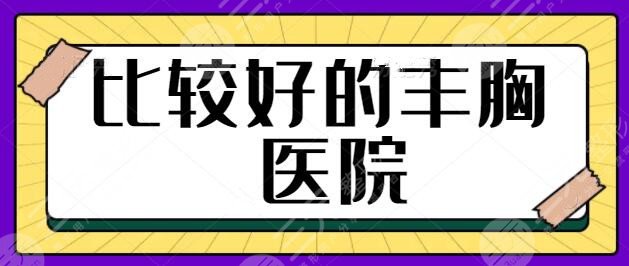 比较好的丰胸医院是哪家？全国网友口碑评选出5强机构！专注隆胸多年~