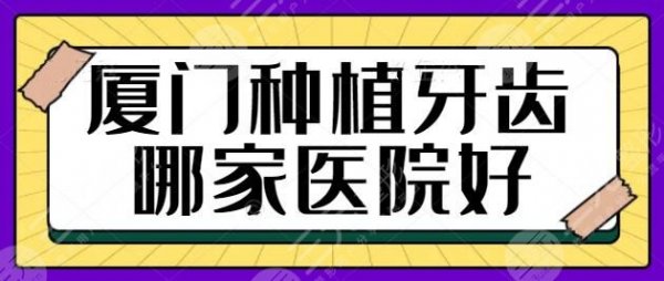 厦门种植牙齿哪家医院好？排名前五强机构关注你的烂牙、缺牙问题！收藏吧