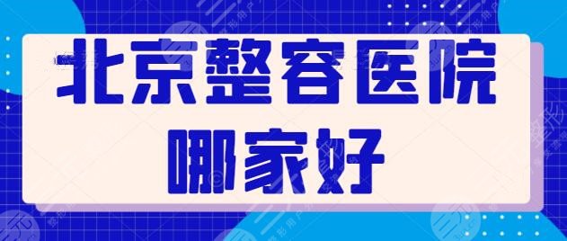 北京整容医院哪家好啊三甲排名重磅更新，前五|前三热门人气好机构梳理~
