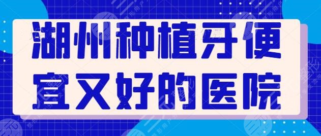 湖州种植牙便宜又好的医院梳理，TOP5墙裂来袭~牙病治疗、正畸进来选一选~