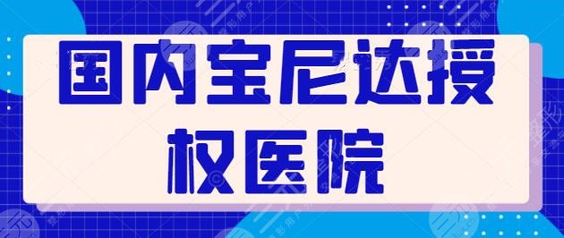 国内宝尼达授权医院有哪些？五家认证合法机构梳理，特意为您准备了攻略~