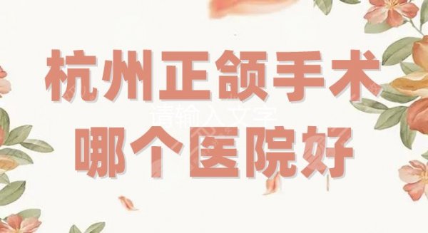 杭州正颌手术哪个医院好？5家资料介绍，术前必看攻略