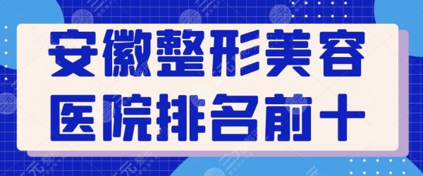 安徽整形美容医院排名前十位有哪些？公立联手私立上榜，全新阵容依次点评