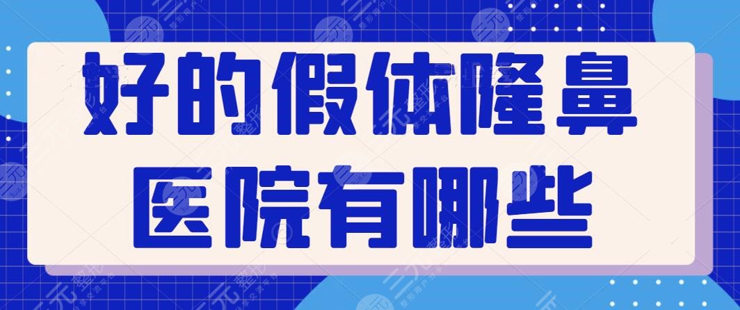 好的假体隆鼻医院有哪些？总结国内前五家正规整形机构干货，有你心仪的那家吗？