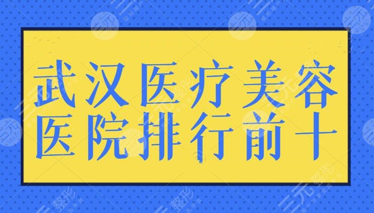 武汉医疗美容医院排行前十（top10），正规的就是可靠的！这些医院收费也便宜！