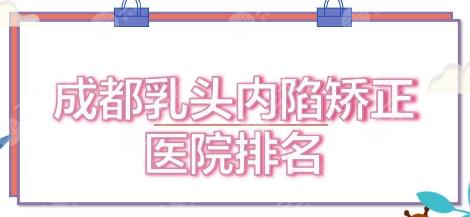 成都乳头内陷矫正医院排名全新出炉！铜雀台、玉之光等，技术、口碑都nice~