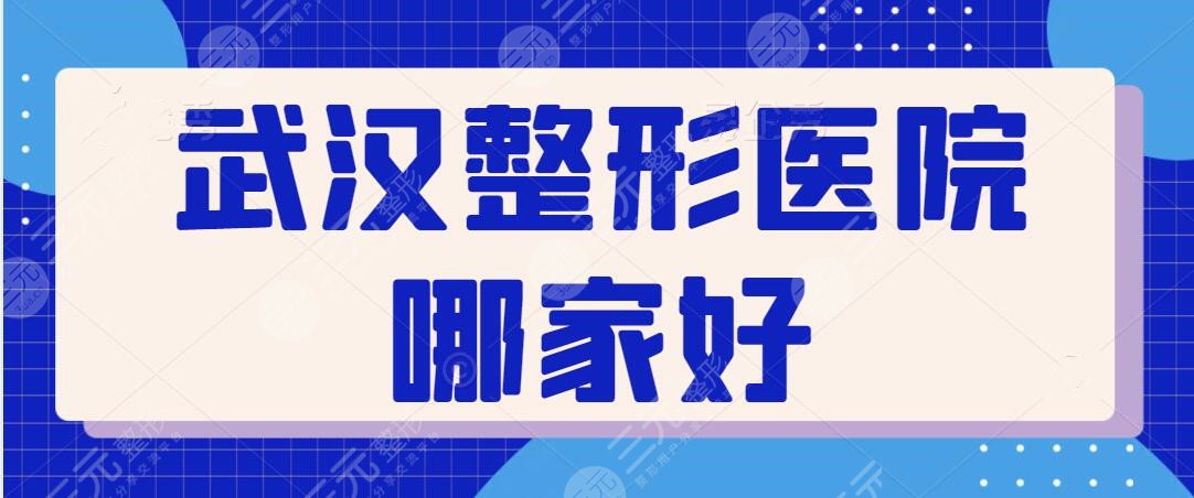 武汉整形医院哪家好啊？本文整理五家实力出圈的机构，达人攻略干货指南~