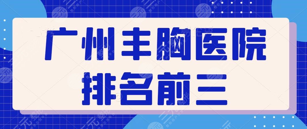 广州丰胸医院排名前三是哪家？价格优惠明细参考+各家特色技术挨个评价！