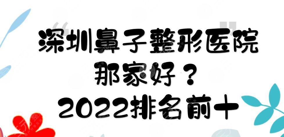 深圳鼻子整形医院那家好？2024排名前十有:艺星、美莱、鹏爱等！附价格