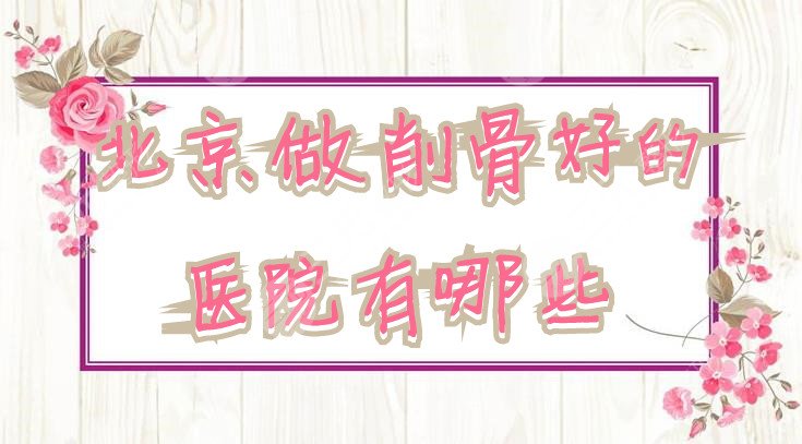 北京做削骨好的医院有哪些