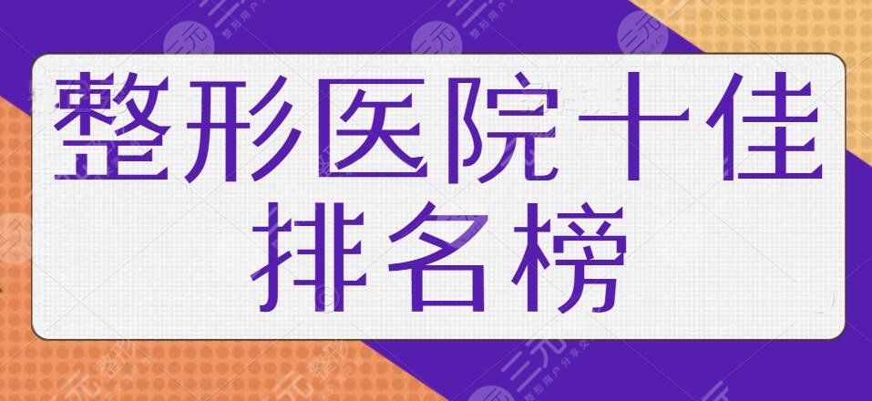 整形医院十佳排名榜女生必看！前三机构是网红强推的，老手和黑马联袂榜单~