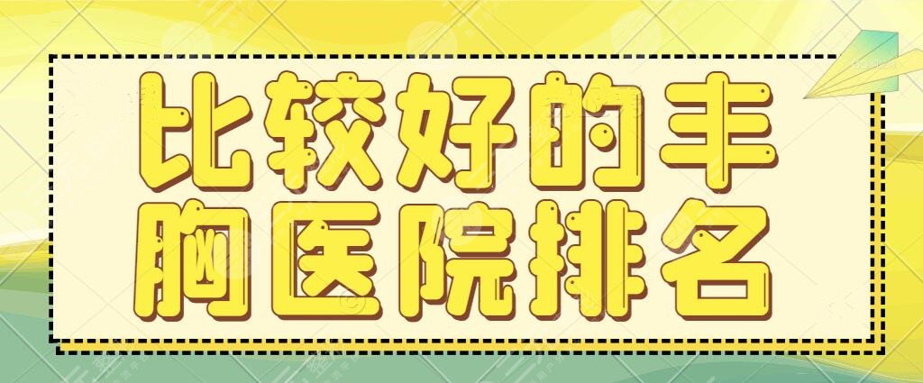 比较好的丰胸医院排名榜;大城市机构全新阵容点评，实力好价格收费真香~