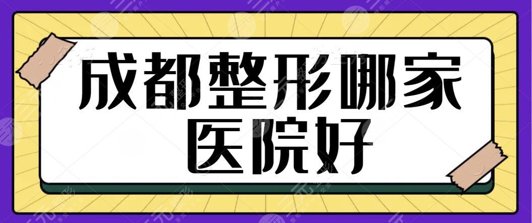 成都整形哪家医院好？前三家医院医美手艺好、人气也出圈！技术才是考核标准~