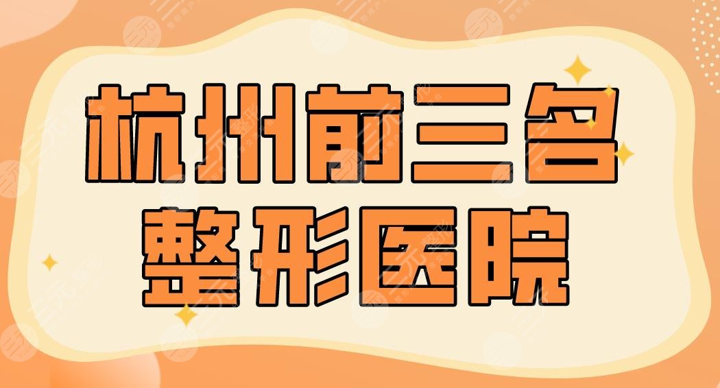 杭州前三名整形医院名单！2024排行榜：艺星、美莱、薇琳谁更厉害？