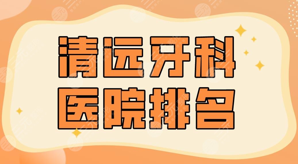 2024清远牙科医院排名名单！市人民医院、德艺口腔等实力上榜！