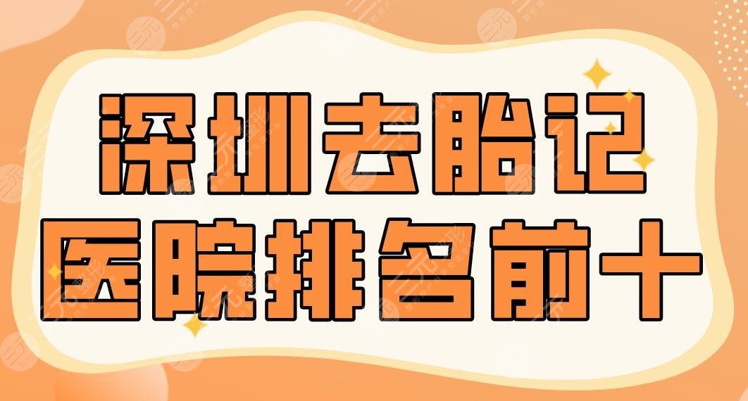 2024深圳去胎记医院排名前十|富华、鹏爱、艺星、米兰柏羽等哪家好？