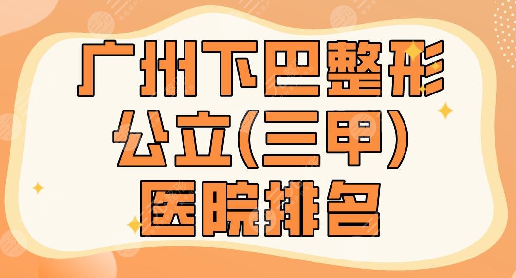 2024广州下巴整形公立(三甲)医院排名_十大排行榜|广医一院、南方医院等上榜！