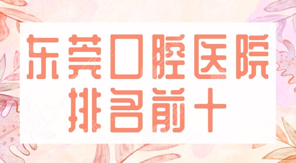 2024东莞口腔医院排名前十|固德、国贸、仁华、博球、恒好、众康等上榜！