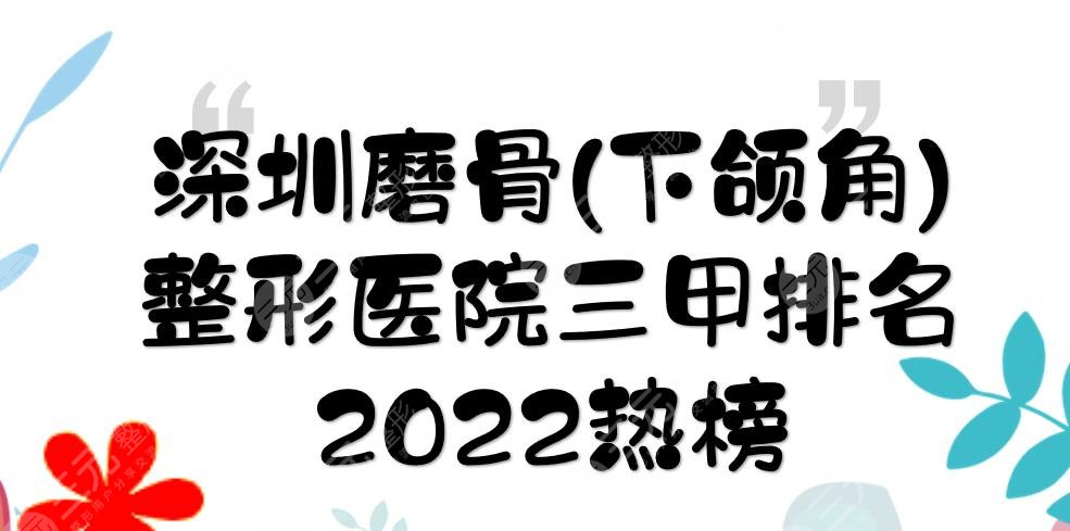 2024深圳磨骨(下颌角)整形医院三甲排名:北大深圳医院、人民医院...