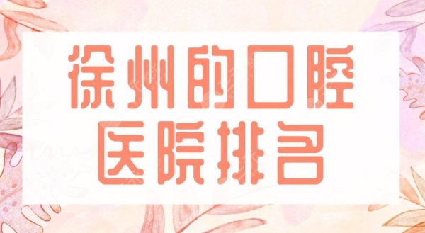 2025徐州的口腔医院排名|美奥口腔、诺恩口腔、华美整形上榜前五！