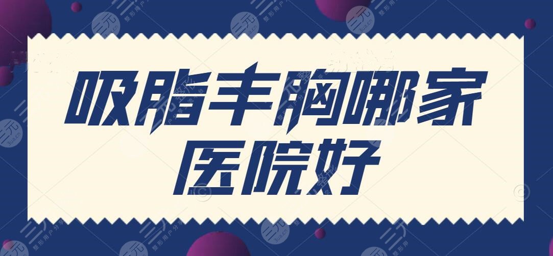 吸脂丰胸哪家医院好？纯脂、米兰柏羽等都是国内隆胸领先老品牌机构！